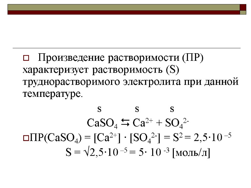 Произведение растворимости (ПР) характеризует растворимость (S) труднорастворимого электролита при данной температуре.   